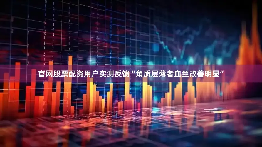 官网股票配资用户实测反馈“角质层薄者血丝改善明显”