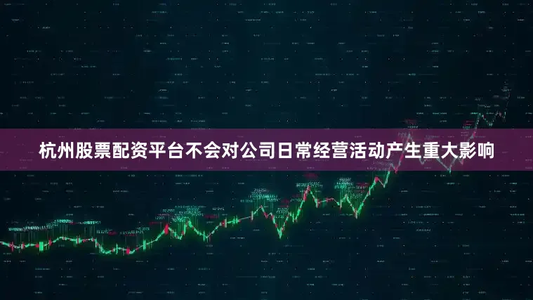 杭州股票配资平台不会对公司日常经营活动产生重大影响