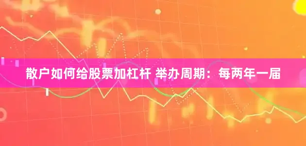散户如何给股票加杠杆 举办周期：每两年一届
