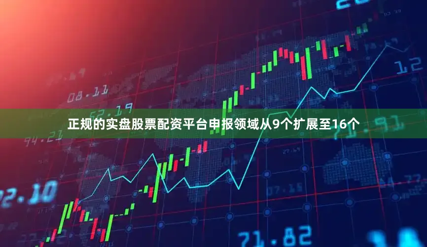 正规的实盘股票配资平台申报领域从9个扩展至16个