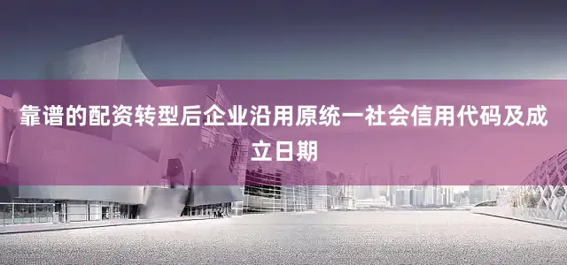 靠谱的配资转型后企业沿用原统一社会信用代码及成立日期