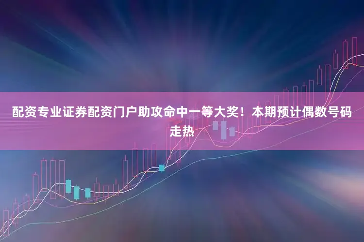 配资专业证券配资门户助攻命中一等大奖！本期预计偶数号码走热