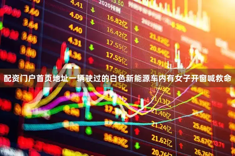 配资门户首页地址一辆驶过的白色新能源车内有女子开窗喊救命