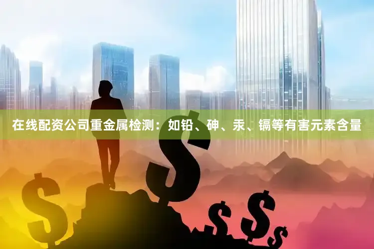 在线配资公司重金属检测：如铅、砷、汞、镉等有害元素含量