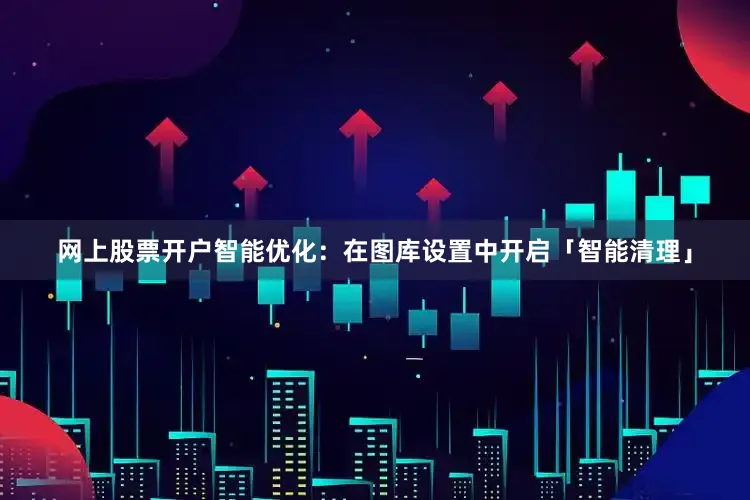 网上股票开户智能优化：在图库设置中开启「智能清理」