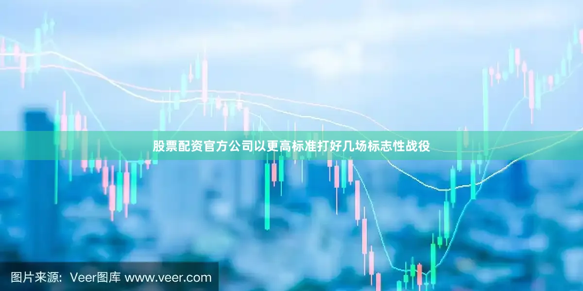 股票配资官方公司以更高标准打好几场标志性战役