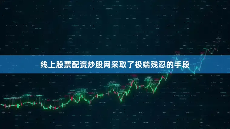 线上股票配资炒股网采取了极端残忍的手段