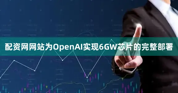 配资网网站为OpenAI实现6GW芯片的完整部署