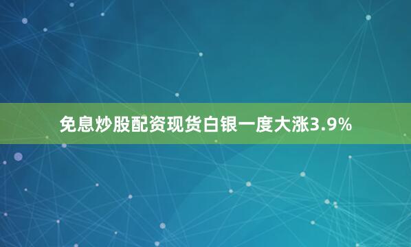 免息炒股配资现货白银一度大涨3.9%