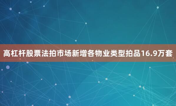 高杠杆股票法拍市场新增各物业类型拍品16.9万套