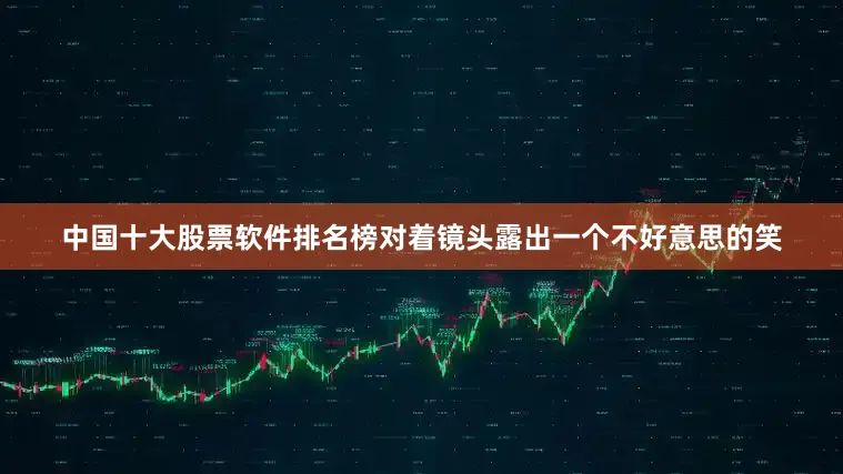中国十大股票软件排名榜对着镜头露出一个不好意思的笑