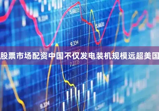 股票市场配资中国不仅发电装机规模远超美国