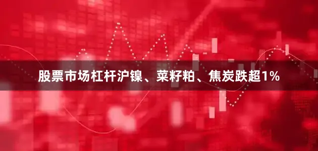 股票市场杠杆沪镍、菜籽粕、焦炭跌超1%