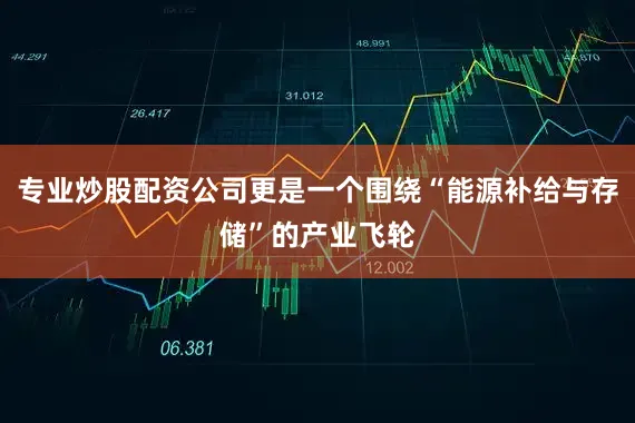专业炒股配资公司更是一个围绕“能源补给与存储”的产业飞轮